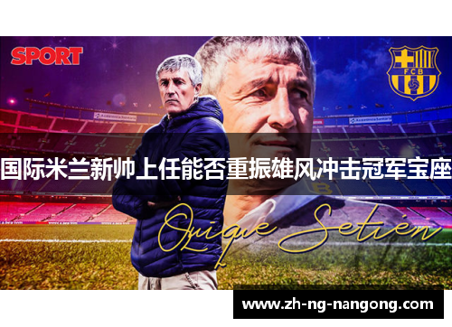 国际米兰新帅上任能否重振雄风冲击冠军宝座
