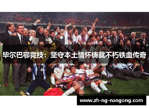 毕尔巴鄂竞技：坚守本土情怀铸就不朽铁血传奇