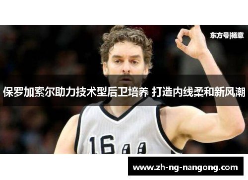 保罗加索尔助力技术型后卫培养 打造内线柔和新风潮