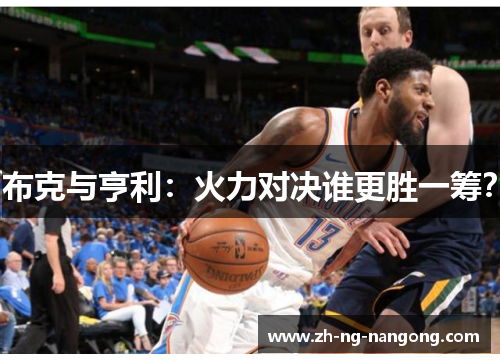 布克与亨利：火力对决谁更胜一筹？